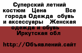 Суперский летний костюм › Цена ­ 900 - Все города Одежда, обувь и аксессуары » Женская одежда и обувь   . Иркутская обл.